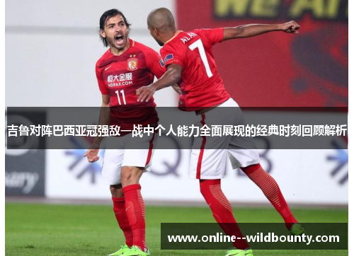 吉鲁对阵巴西亚冠强敌一战中个人能力全面展现的经典时刻回顾解析