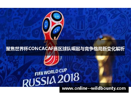聚焦世界杯CONCACAF赛区球队崛起与竞争格局新变化解析