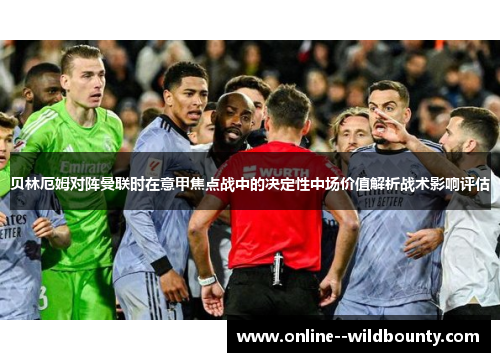贝林厄姆对阵曼联时在意甲焦点战中的决定性中场价值解析战术影响评估 贝林厄姆对阵曼联时在意甲焦点战中的决定性中场价值解析战术影响评估