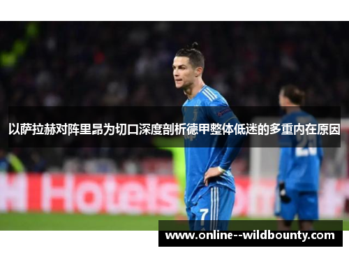 以萨拉赫对阵里昂为切口深度剖析德甲整体低迷的多重内在原因 以萨拉赫对阵里昂为切口深度剖析德甲整体低迷的多重内在原因