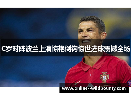 C罗对阵波兰上演惊艳倒钩惊世进球震撼全场 C罗对阵波兰上演惊艳倒钩惊世进球震撼全场