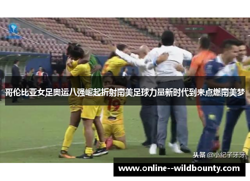 哥伦比亚女足奥运八强崛起折射南美足球力量新时代到来点燃南美梦 哥伦比亚女足奥运八强崛起折射南美足球力量新时代到来点燃南美梦