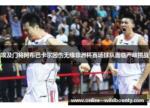 埃及门将阿布巴卡尔因伤无缘非洲杯赛场球队面临严峻挑战