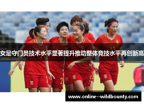 女足守门员技术水平显著提升推动整体竞技水平再创新高