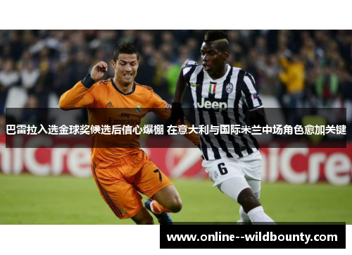 巴雷拉入选金球奖候选后信心爆棚 在意大利与国际米兰中场角色愈加关键