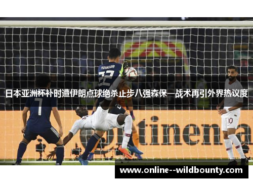 日本亚洲杯补时遭伊朗点球绝杀止步八强森保一战术再引外界热议度