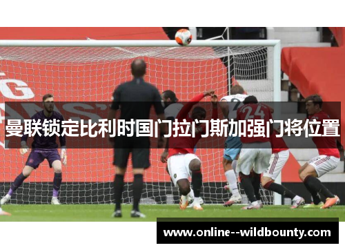 曼联锁定比利时国门拉门斯加强门将位置 曼联锁定比利时国门拉门斯加强门将位置