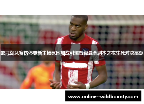 欧冠淘汰赛伤停更新主场氛围加成引爆晋级悬念剧本之夜生死对决高潮 欧冠淘汰赛伤停更新主场氛围加成引爆晋级悬念剧本之夜生死对决高潮