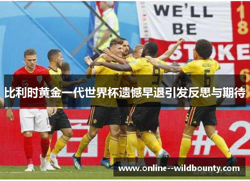 比利时黄金一代世界杯遗憾早退引发反思与期待