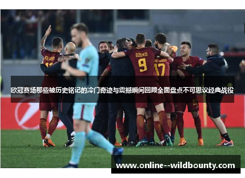 欧冠赛场那些被历史铭记的冷门奇迹与震撼瞬间回顾全面盘点不可思议经典战役 欧冠赛场那些被历史铭记的冷门奇迹与震撼瞬间回顾全面盘点不可思议经典战役