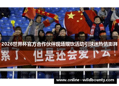 2026世界杯官方合作伙伴现场赠饮活动引球迷热情澎湃 2026世界杯官方合作伙伴现场赠饮活动引球迷热情澎湃