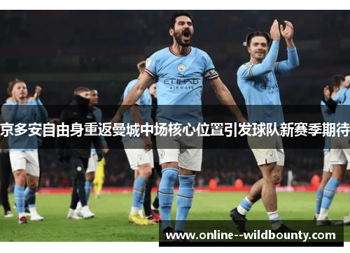 京多安自由身重返曼城中场核心位置引发球队新赛季期待 京多安自由身重返曼城中场核心位置引发球队新赛季期待