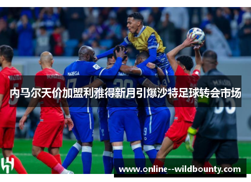 内马尔天价加盟利雅得新月引爆沙特足球转会市场