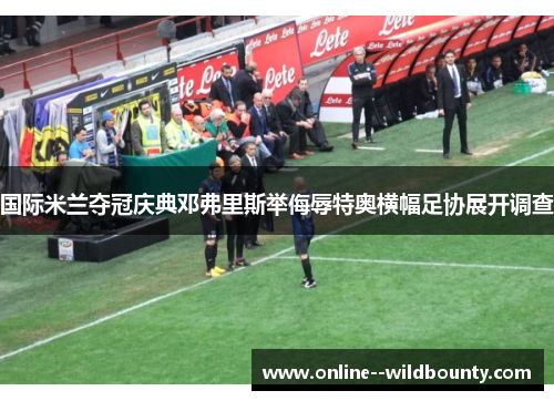 国际米兰夺冠庆典邓弗里斯举侮辱特奥横幅足协展开调查 国际米兰夺冠庆典邓弗里斯举侮辱特奥横幅足协展开调查