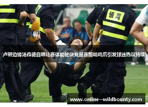 卢顿边锋汤森德自曝比赛体能秘诀竟是赛前啃鸡爪引发球迷热议持续