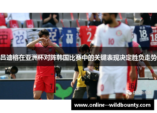 吕迪格在亚洲杯对阵韩国比赛中的关键表现决定胜负走势