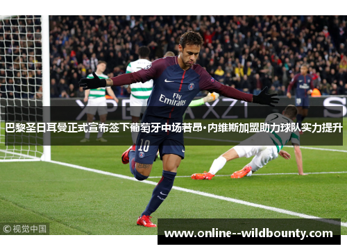 巴黎圣日耳曼正式宣布签下葡萄牙中场若昂·内维斯加盟助力球队实力提升 巴黎圣日耳曼正式宣布签下葡萄牙中场若昂·内维斯加盟助力球队实力提升