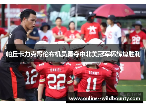 帕丘卡力克哥伦布机员勇夺中北美冠军杯辉煌胜利 帕丘卡力克哥伦布机员勇夺中北美冠军杯辉煌胜利