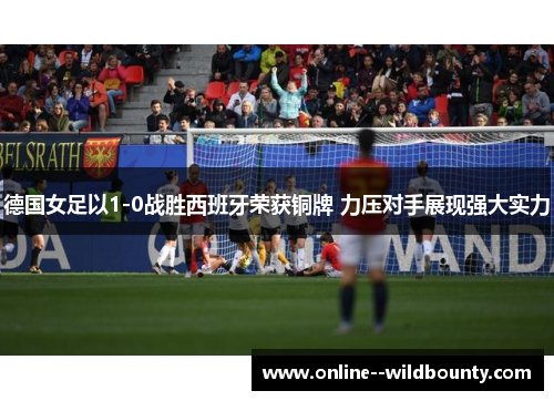 德国女足以1-0战胜西班牙荣获铜牌 力压对手展现强大实力