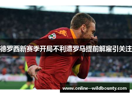 德罗西新赛季开局不利遭罗马提前解雇引关注