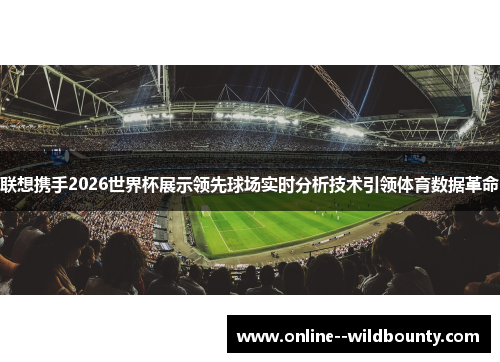联想携手2026世界杯展示领先球场实时分析技术引领体育数据革命