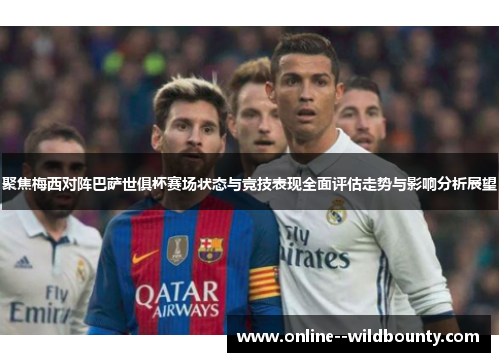 聚焦梅西对阵巴萨世俱杯赛场状态与竞技表现全面评估走势与影响分析展望
