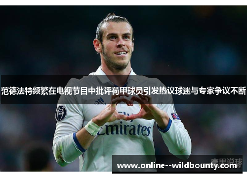 范德法特频繁在电视节目中批评荷甲球员引发热议球迷与专家争议不断