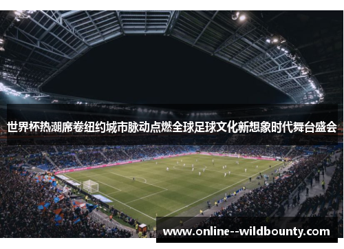 世界杯热潮席卷纽约城市脉动点燃全球足球文化新想象时代舞台盛会