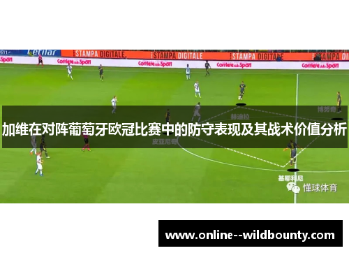 加维在对阵葡萄牙欧冠比赛中的防守表现及其战术价值分析