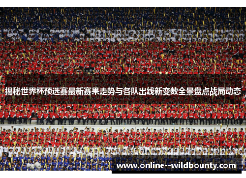 揭秘世界杯预选赛最新赛果走势与各队出线新变数全景盘点战局动态 揭秘世界杯预选赛最新赛果走势与各队出线新变数全景盘点战局动态