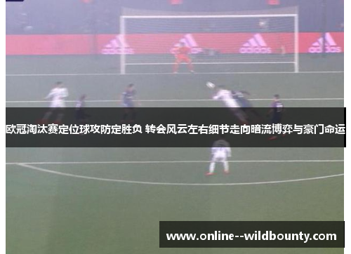 欧冠淘汰赛定位球攻防定胜负 转会风云左右细节走向暗流博弈与豪门命运 欧冠淘汰赛定位球攻防定胜负 转会风云左右细节走向暗流博弈与豪门命运