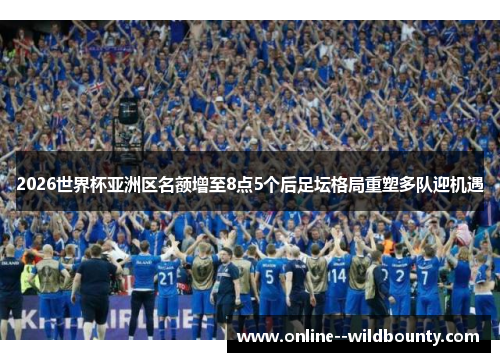 2026世界杯亚洲区名额增至8点5个后足坛格局重塑多队迎机遇 2026世界杯亚洲区名额增至8点5个后足坛格局重塑多队迎机遇