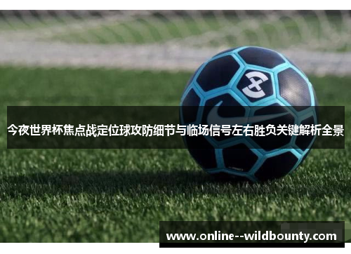 今夜世界杯焦点战定位球攻防细节与临场信号左右胜负关键解析全景