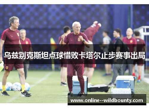 乌兹别克斯坦点球惜败卡塔尔止步赛事出局 乌兹别克斯坦点球惜败卡塔尔止步赛事出局