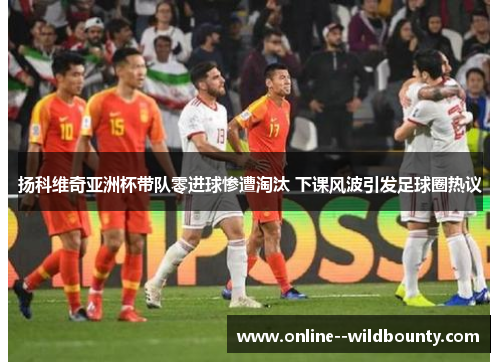 扬科维奇亚洲杯带队零进球惨遭淘汰 下课风波引发足球圈热议 扬科维奇亚洲杯带队零进球惨遭淘汰 下课风波引发足球圈热议