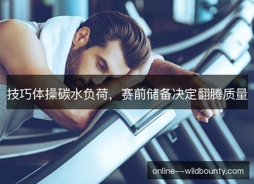 技巧体操碳水负荷,赛前储备决定翻腾质量 技巧体操碳水负荷,赛前储备决定翻腾质量